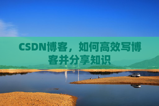 CSDN博客，如何高效写博客并分享知识